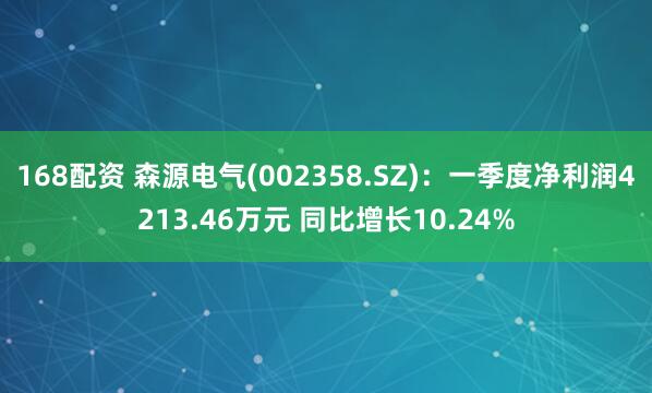 168配资 森源电气(002358.SZ)：一季度净利润4213.46万元 同比增长10.24%