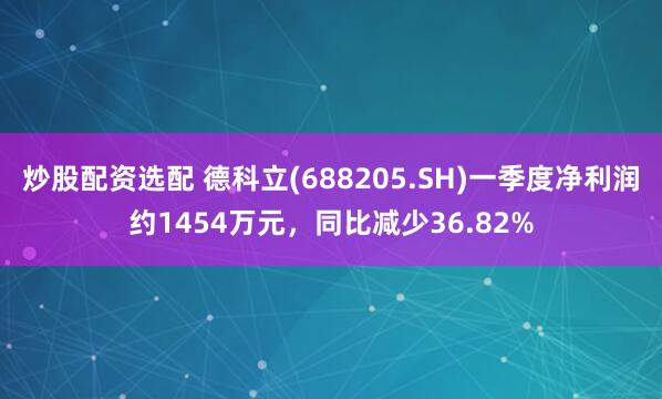 炒股配资选配 德科立(688205.SH)一季度净利润约1454万元，同比减少36.82%