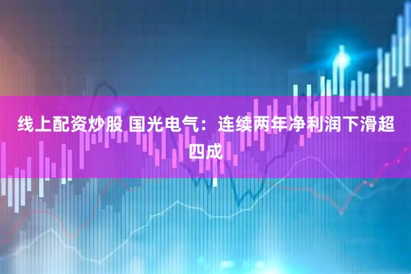 线上配资炒股 国光电气：连续两年净利润下滑超四成