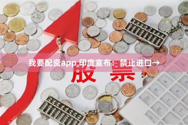 我要配资app 印度宣布：禁止进口→