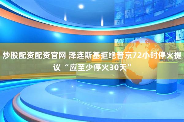 炒股配资配资官网 泽连斯基拒绝普京72小时停火提议 “应至少停火30天”