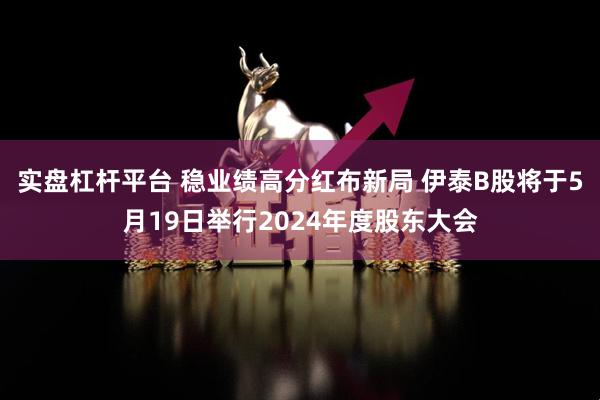 实盘杠杆平台 稳业绩高分红布新局 伊泰B股将于5月19日举行2024年度股东大会