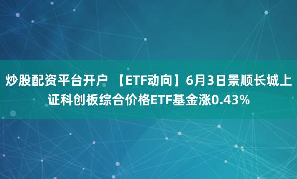 炒股配资平台开户 【ETF动向】6月3日景顺长城上证科创板综合价格ETF基金涨0.43%