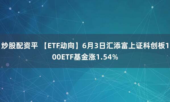 炒股配资平 【ETF动向】6月3日汇添富上证科创板100ETF基金涨1.54%