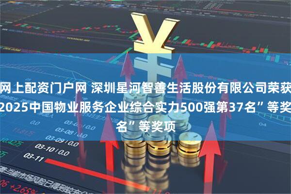 网上配资门户网 深圳星河智善生活股份有限公司荣获“2025中国物业服务企业综合实力500强第37名”等奖项